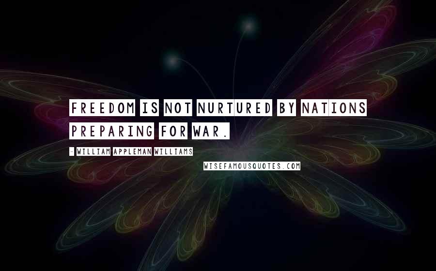 William Appleman Williams Quotes: Freedom is not nurtured by nations preparing for war.