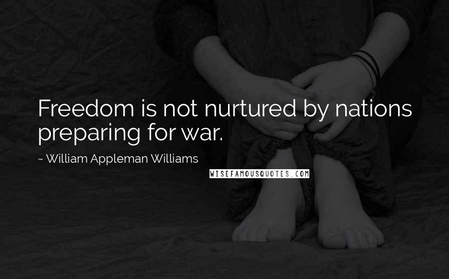 William Appleman Williams Quotes: Freedom is not nurtured by nations preparing for war.