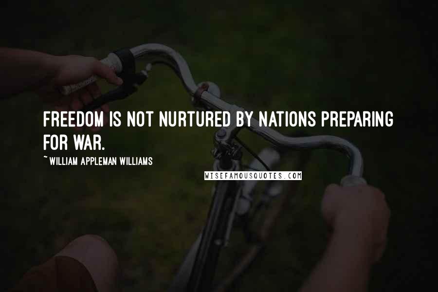 William Appleman Williams Quotes: Freedom is not nurtured by nations preparing for war.