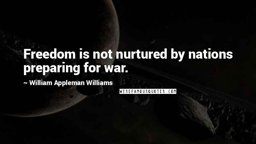 William Appleman Williams Quotes: Freedom is not nurtured by nations preparing for war.