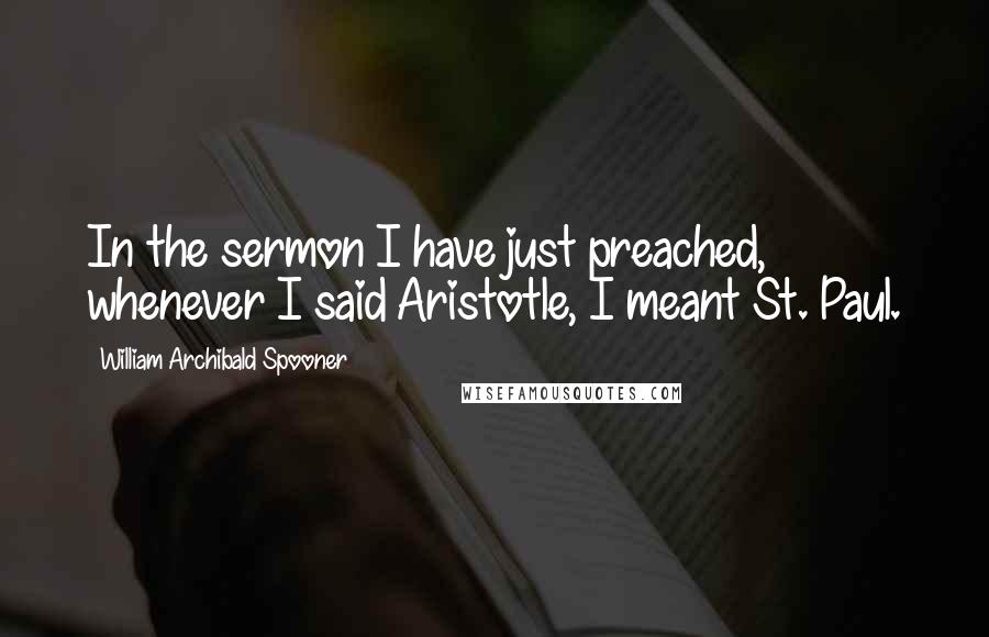 William Archibald Spooner Quotes: In the sermon I have just preached, whenever I said Aristotle, I meant St. Paul.