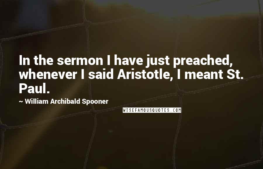 William Archibald Spooner Quotes: In the sermon I have just preached, whenever I said Aristotle, I meant St. Paul.