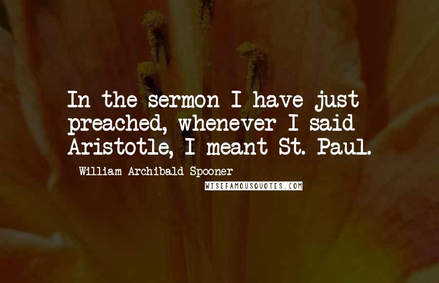 William Archibald Spooner Quotes: In the sermon I have just preached, whenever I said Aristotle, I meant St. Paul.