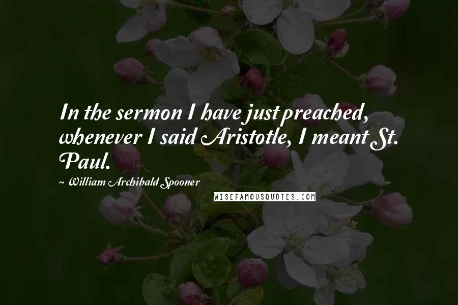 William Archibald Spooner Quotes: In the sermon I have just preached, whenever I said Aristotle, I meant St. Paul.