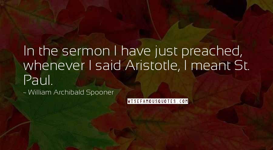 William Archibald Spooner Quotes: In the sermon I have just preached, whenever I said Aristotle, I meant St. Paul.