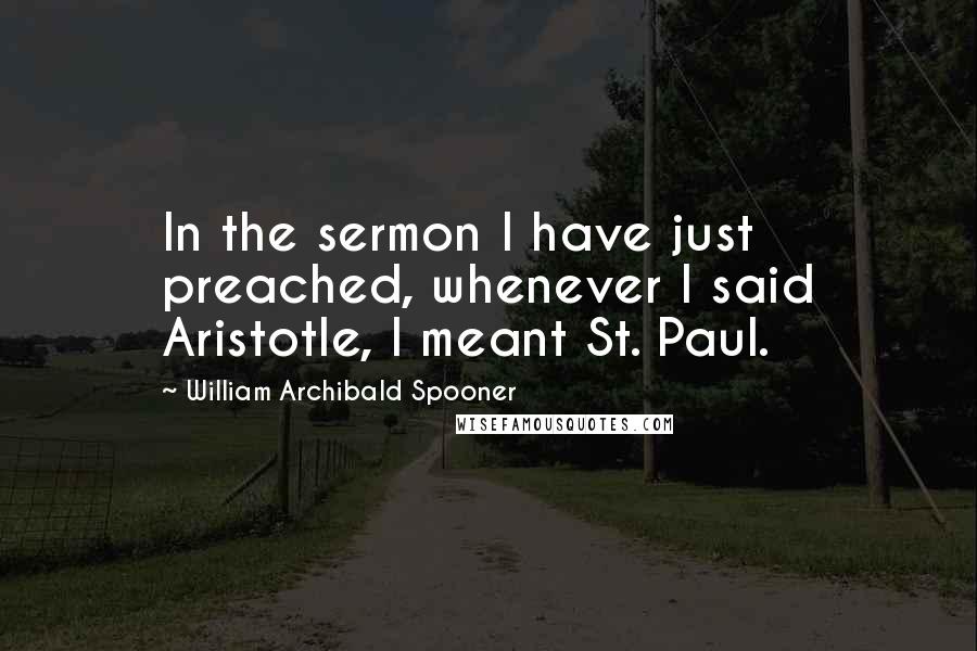 William Archibald Spooner Quotes: In the sermon I have just preached, whenever I said Aristotle, I meant St. Paul.