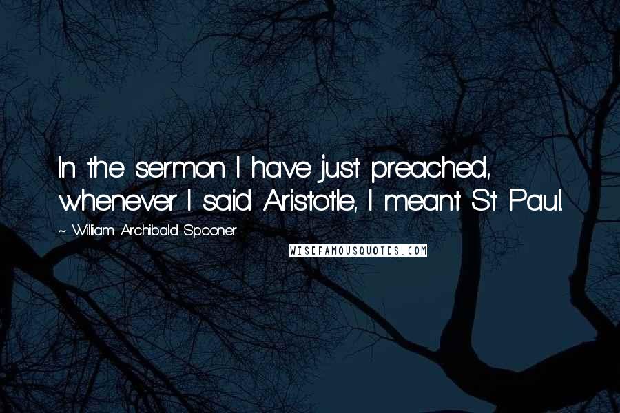 William Archibald Spooner Quotes: In the sermon I have just preached, whenever I said Aristotle, I meant St. Paul.