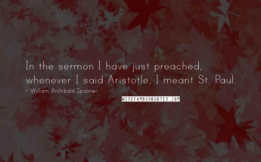 William Archibald Spooner Quotes: In the sermon I have just preached, whenever I said Aristotle, I meant St. Paul.