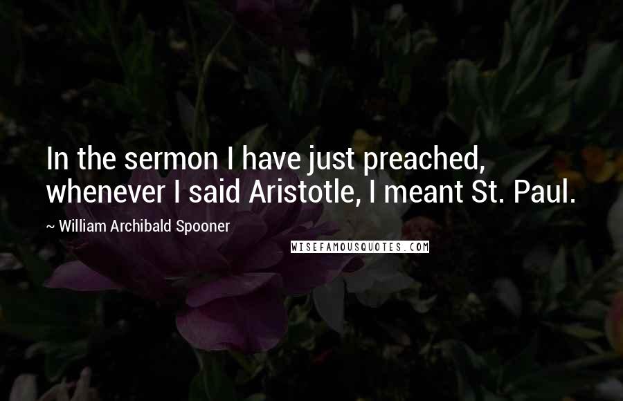 William Archibald Spooner Quotes: In the sermon I have just preached, whenever I said Aristotle, I meant St. Paul.