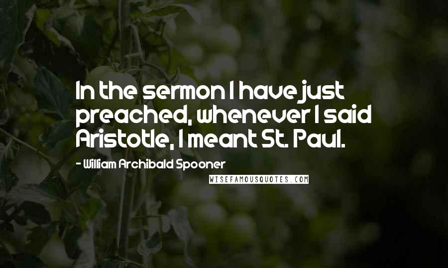 William Archibald Spooner Quotes: In the sermon I have just preached, whenever I said Aristotle, I meant St. Paul.