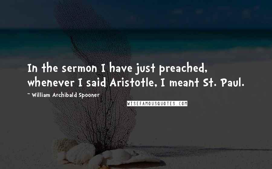 William Archibald Spooner Quotes: In the sermon I have just preached, whenever I said Aristotle, I meant St. Paul.