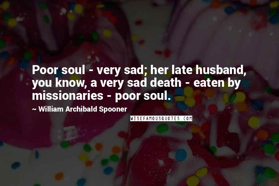 William Archibald Spooner Quotes: Poor soul - very sad; her late husband, you know, a very sad death - eaten by missionaries - poor soul.