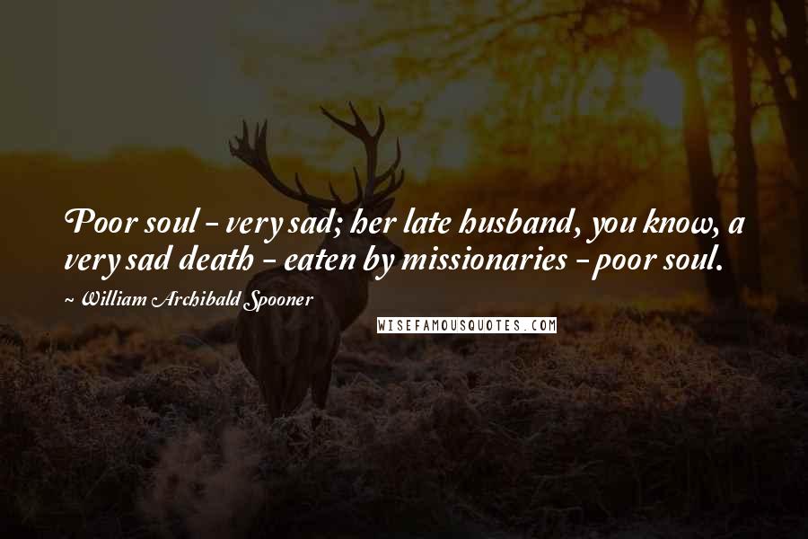 William Archibald Spooner Quotes: Poor soul - very sad; her late husband, you know, a very sad death - eaten by missionaries - poor soul.