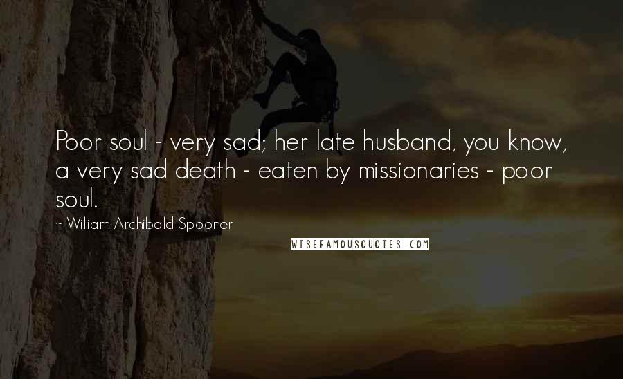 William Archibald Spooner Quotes: Poor soul - very sad; her late husband, you know, a very sad death - eaten by missionaries - poor soul.