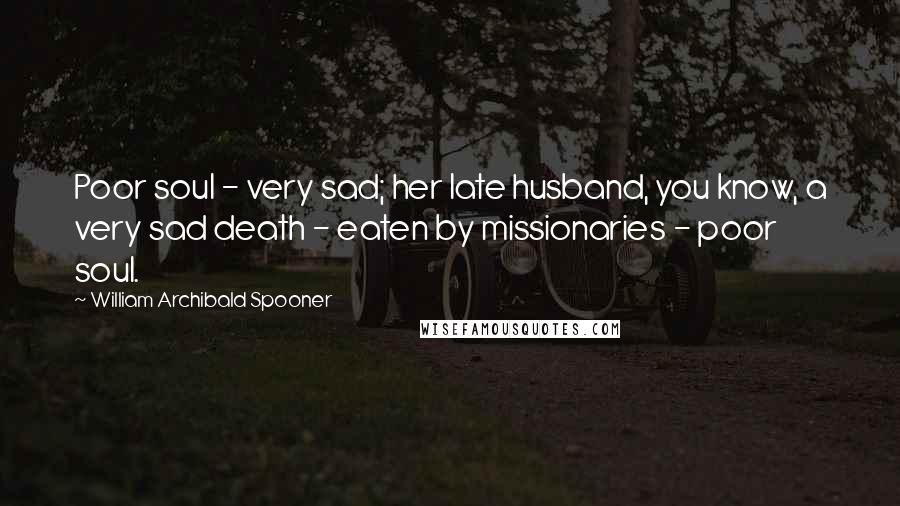 William Archibald Spooner Quotes: Poor soul - very sad; her late husband, you know, a very sad death - eaten by missionaries - poor soul.