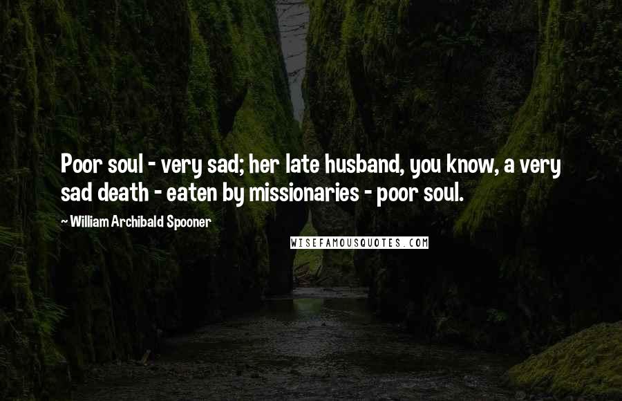 William Archibald Spooner Quotes: Poor soul - very sad; her late husband, you know, a very sad death - eaten by missionaries - poor soul.