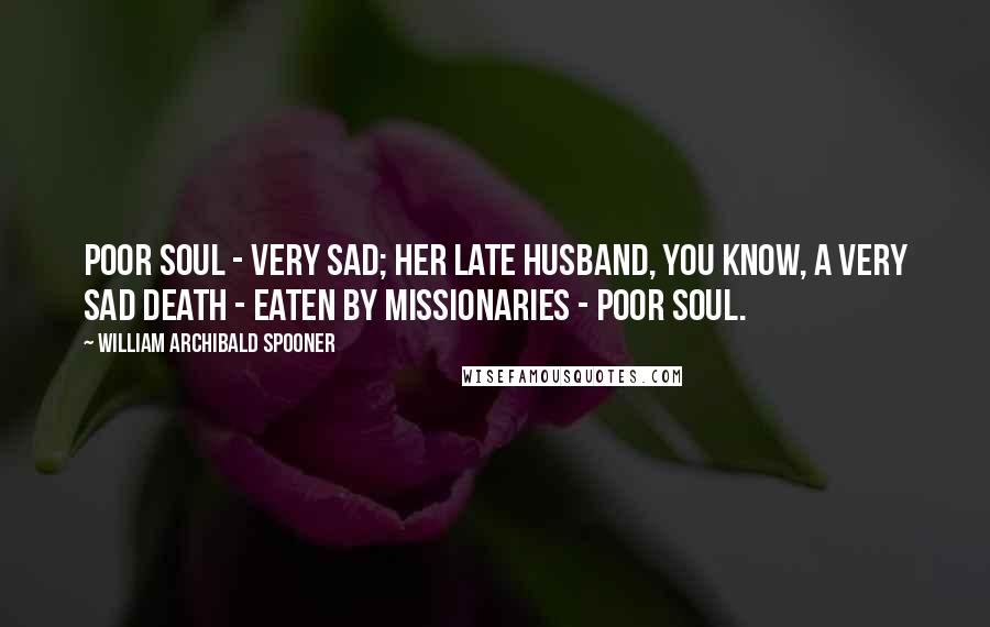 William Archibald Spooner Quotes: Poor soul - very sad; her late husband, you know, a very sad death - eaten by missionaries - poor soul.
