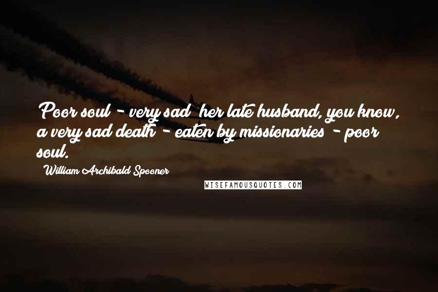 William Archibald Spooner Quotes: Poor soul - very sad; her late husband, you know, a very sad death - eaten by missionaries - poor soul.