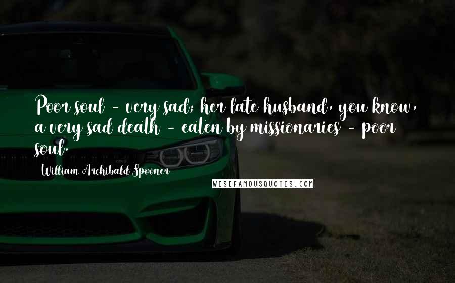 William Archibald Spooner Quotes: Poor soul - very sad; her late husband, you know, a very sad death - eaten by missionaries - poor soul.