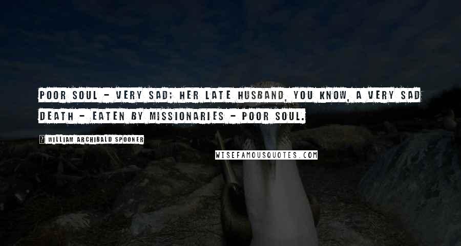 William Archibald Spooner Quotes: Poor soul - very sad; her late husband, you know, a very sad death - eaten by missionaries - poor soul.