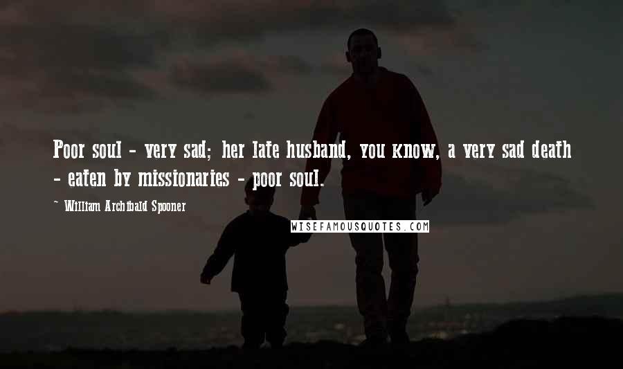 William Archibald Spooner Quotes: Poor soul - very sad; her late husband, you know, a very sad death - eaten by missionaries - poor soul.