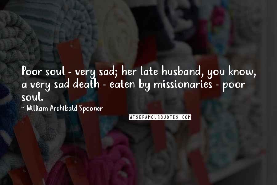 William Archibald Spooner Quotes: Poor soul - very sad; her late husband, you know, a very sad death - eaten by missionaries - poor soul.