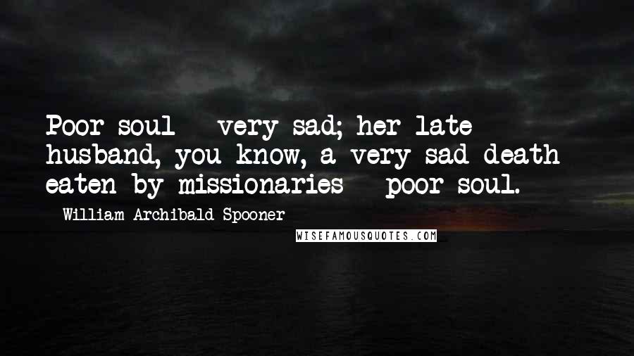 William Archibald Spooner Quotes: Poor soul - very sad; her late husband, you know, a very sad death - eaten by missionaries - poor soul.