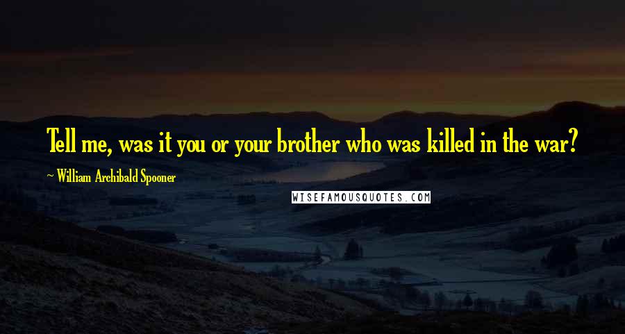 William Archibald Spooner Quotes: Tell me, was it you or your brother who was killed in the war?