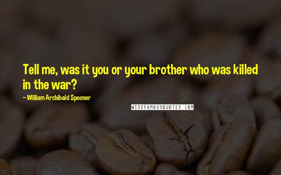 William Archibald Spooner Quotes: Tell me, was it you or your brother who was killed in the war?