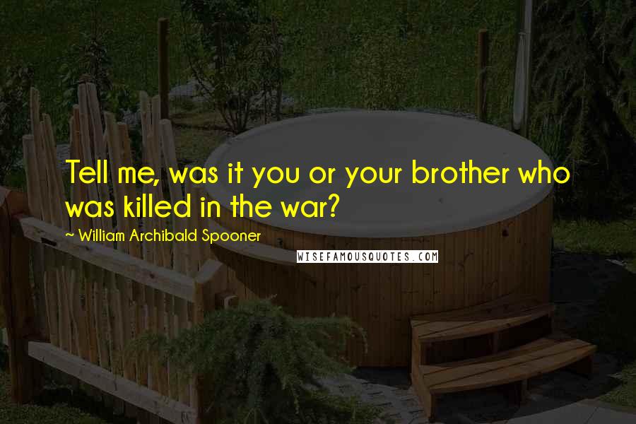 William Archibald Spooner Quotes: Tell me, was it you or your brother who was killed in the war?