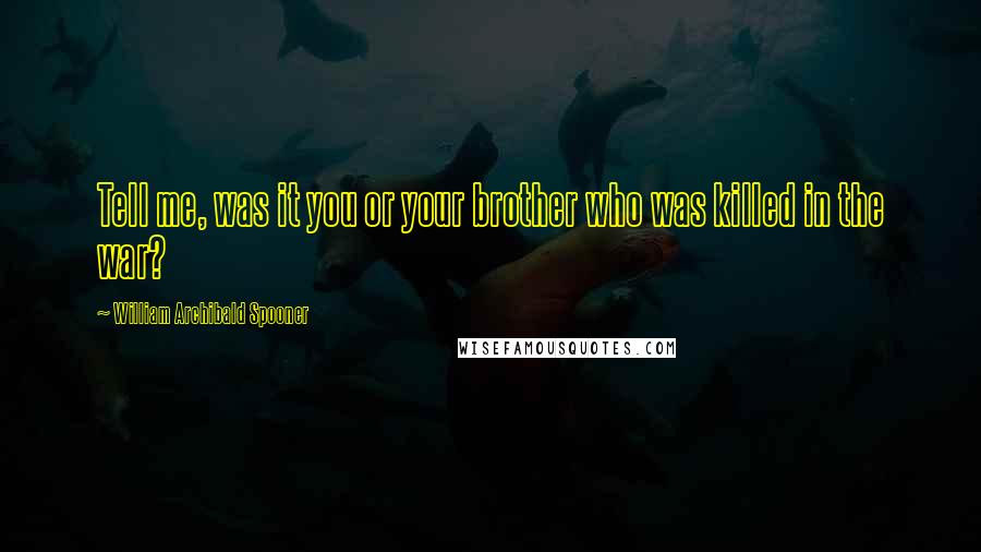 William Archibald Spooner Quotes: Tell me, was it you or your brother who was killed in the war?