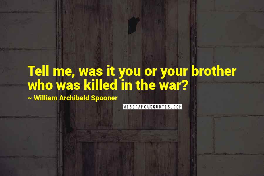 William Archibald Spooner Quotes: Tell me, was it you or your brother who was killed in the war?