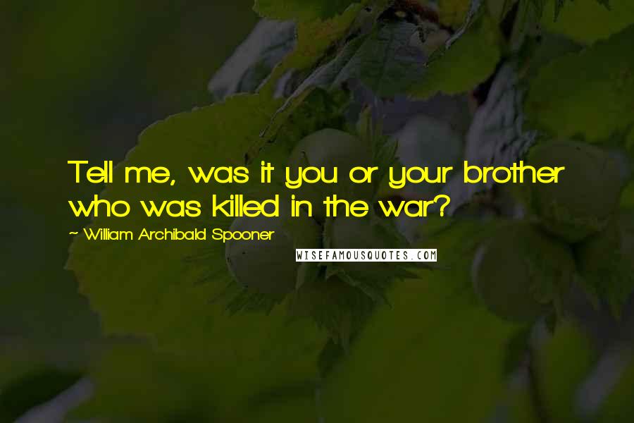 William Archibald Spooner Quotes: Tell me, was it you or your brother who was killed in the war?