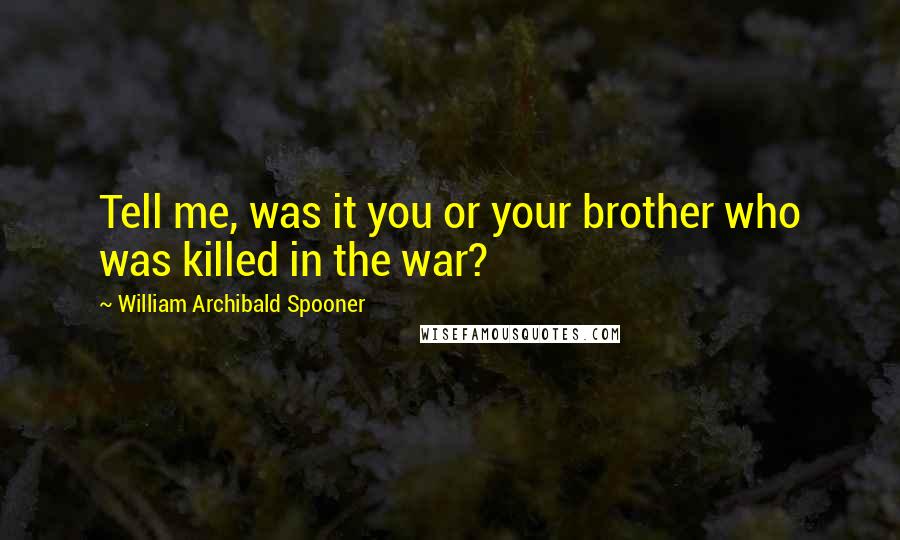 William Archibald Spooner Quotes: Tell me, was it you or your brother who was killed in the war?