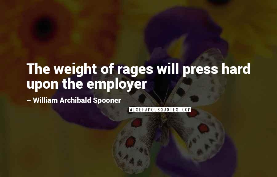 William Archibald Spooner Quotes: The weight of rages will press hard upon the employer