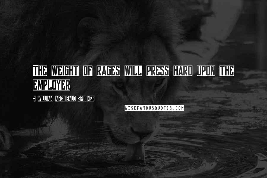 William Archibald Spooner Quotes: The weight of rages will press hard upon the employer