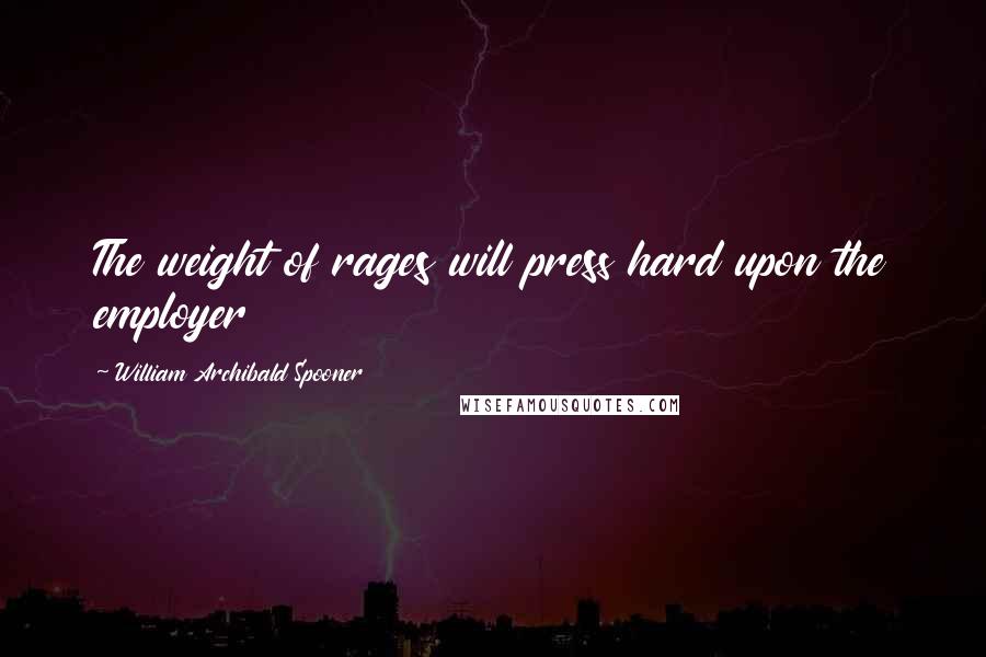 William Archibald Spooner Quotes: The weight of rages will press hard upon the employer