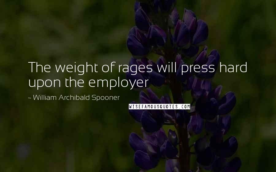 William Archibald Spooner Quotes: The weight of rages will press hard upon the employer