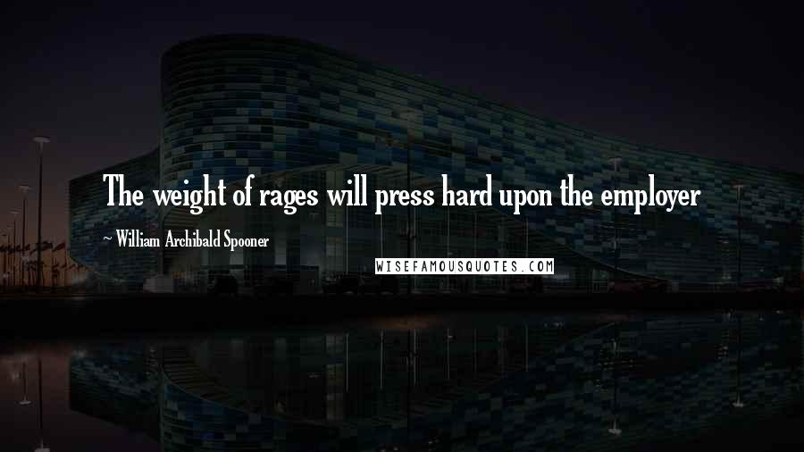 William Archibald Spooner Quotes: The weight of rages will press hard upon the employer