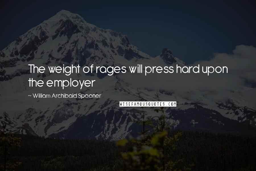 William Archibald Spooner Quotes: The weight of rages will press hard upon the employer