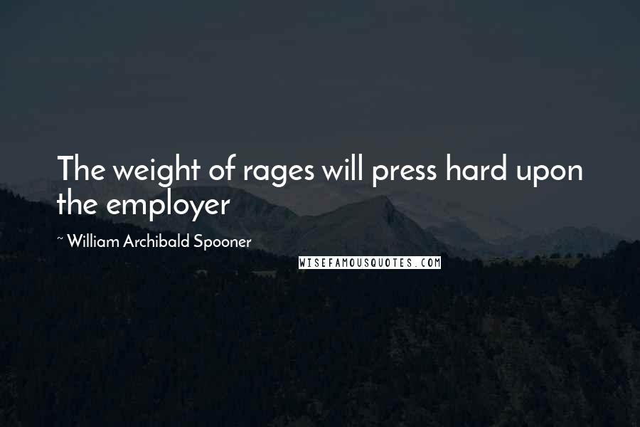 William Archibald Spooner Quotes: The weight of rages will press hard upon the employer