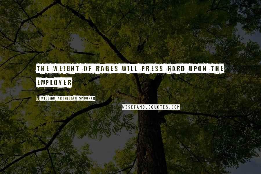 William Archibald Spooner Quotes: The weight of rages will press hard upon the employer