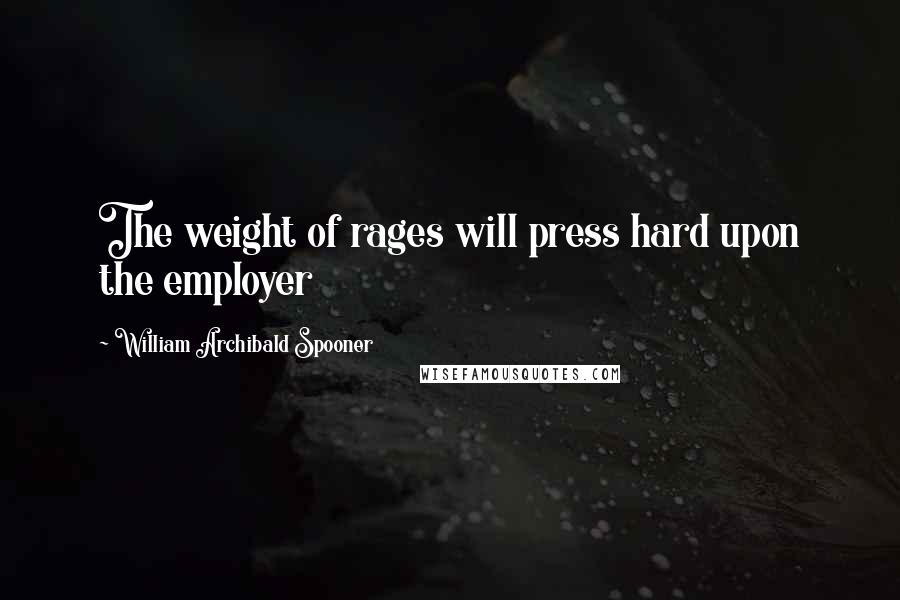 William Archibald Spooner Quotes: The weight of rages will press hard upon the employer