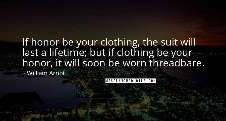 William Arnot Quotes: If honor be your clothing, the suit will last a lifetime; but if clothing be your honor, it will soon be worn threadbare.