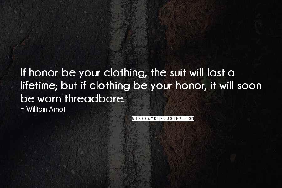 William Arnot Quotes: If honor be your clothing, the suit will last a lifetime; but if clothing be your honor, it will soon be worn threadbare.