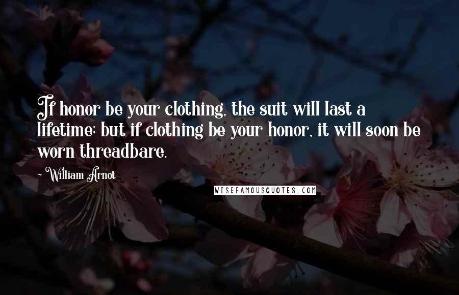 William Arnot Quotes: If honor be your clothing, the suit will last a lifetime; but if clothing be your honor, it will soon be worn threadbare.
