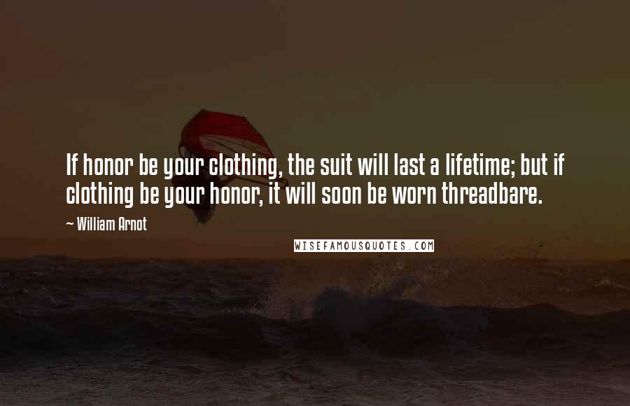 William Arnot Quotes: If honor be your clothing, the suit will last a lifetime; but if clothing be your honor, it will soon be worn threadbare.