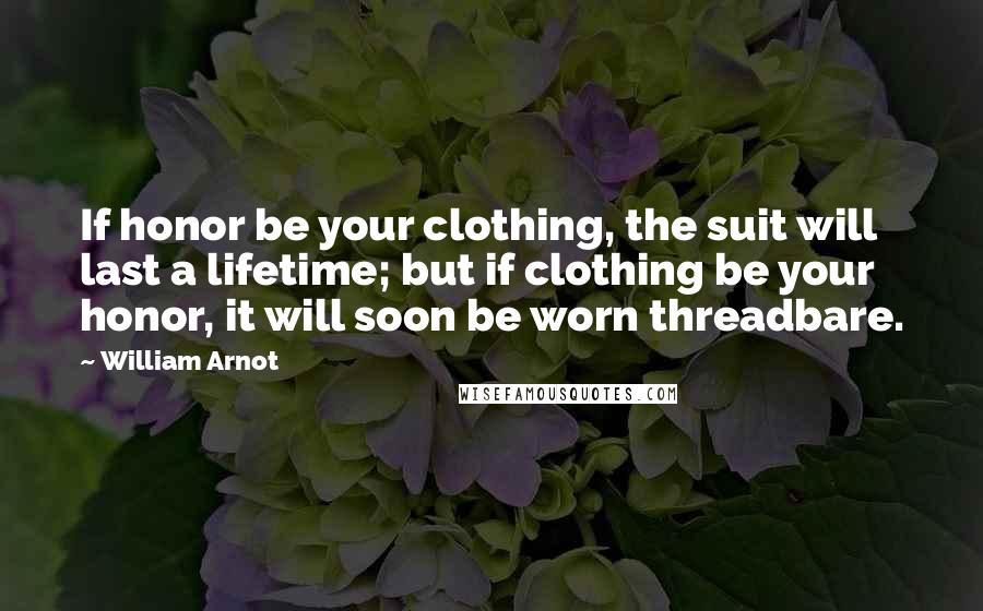 William Arnot Quotes: If honor be your clothing, the suit will last a lifetime; but if clothing be your honor, it will soon be worn threadbare.