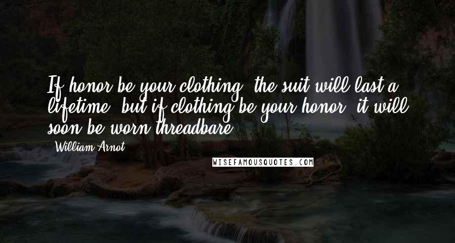 William Arnot Quotes: If honor be your clothing, the suit will last a lifetime; but if clothing be your honor, it will soon be worn threadbare.