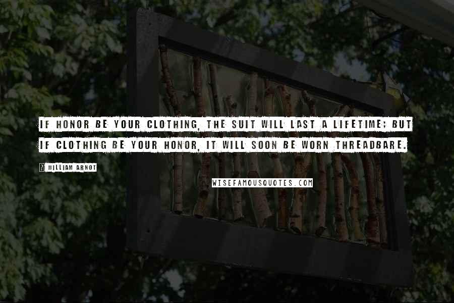 William Arnot Quotes: If honor be your clothing, the suit will last a lifetime; but if clothing be your honor, it will soon be worn threadbare.
